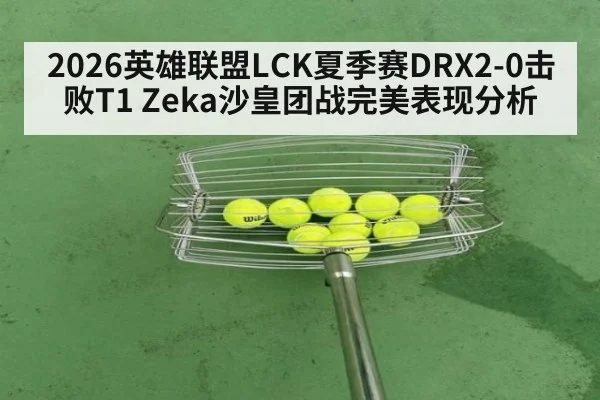 2026英雄联盟LCK夏季赛DRX2-0击败T1 Zeka沙皇团战完美表现分析