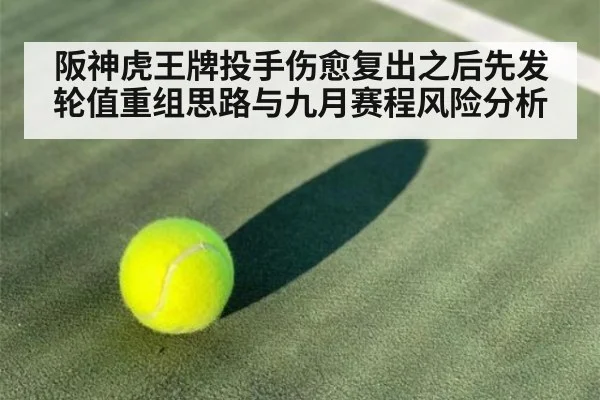 阪神虎王牌投手伤愈复出之后先发轮值重组思路与九月赛程风险分析