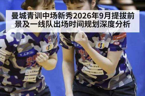 曼城青训中场新秀2026年9月提拔前景及一线队出场时间规划深度分析