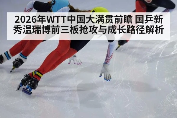 2026年WTT中国大满贯前瞻 国乒新秀温瑞博前三板抢攻与成长路径解析