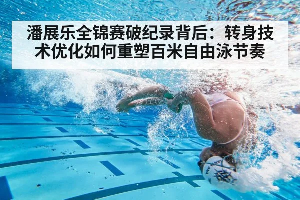 潘展乐全锦赛破纪录背后：转身技术优化如何重塑百米自由泳节奏
