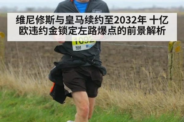 维尼修斯与皇马续约至2032年 十亿欧违约金锁定左路爆点的前景解析