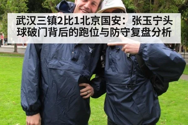 武汉三镇2比1北京国安:张玉宁头球破门背后的跑位与防守复盘分析